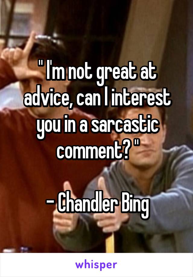 " I'm not great at advice, can I interest you in a sarcastic comment? "

- Chandler Bing