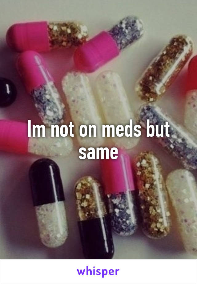 Im not on meds but same