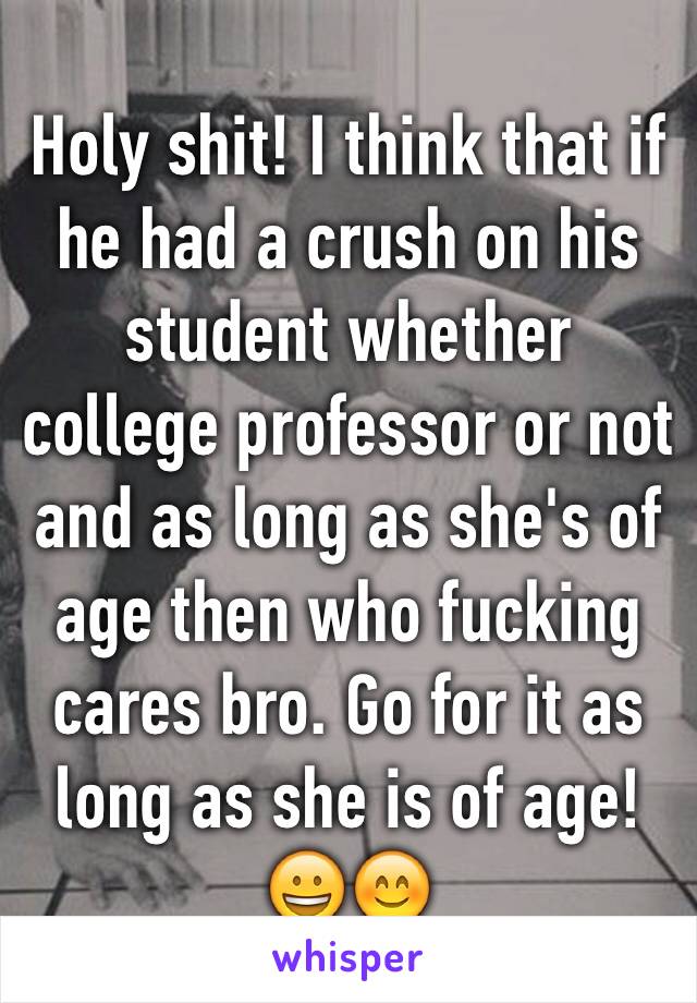 Holy shit! I think that if he had a crush on his student whether college professor or not and as long as she's of age then who fucking cares bro. Go for it as long as she is of age! 😀😊