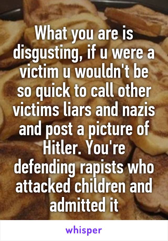 What you are is disgusting, if u were a victim u wouldn't be so quick to call other victims liars and nazis and post a picture of Hitler. You're defending rapists who attacked children and admitted it