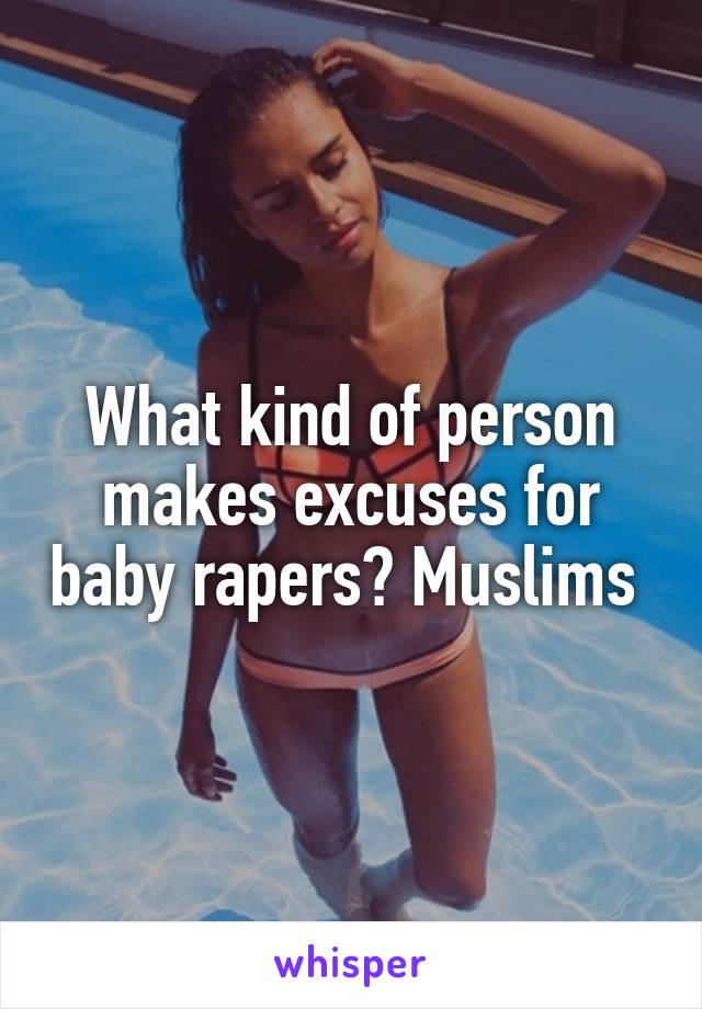 What kind of person makes excuses for baby rapers? Muslims 