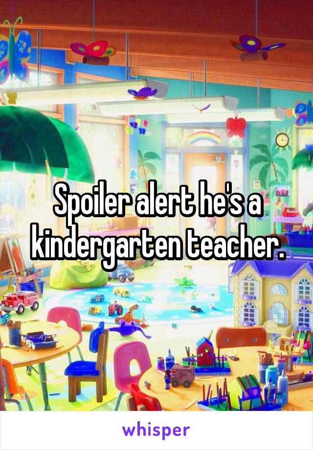 Spoiler alert he's a kindergarten teacher.