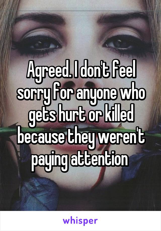 Agreed. I don't feel sorry for anyone who gets hurt or killed because they weren't paying attention 