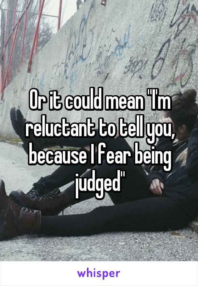 Or it could mean "I'm reluctant to tell you, because I fear being judged"