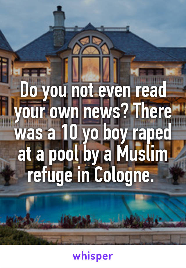 Do you not even read your own news? There was a 10 yo boy raped at a pool by a Muslim refuge in Cologne. 