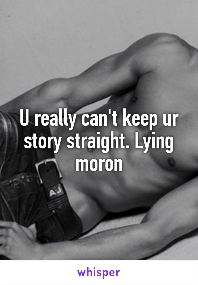 U really can't keep ur story straight. Lying moron