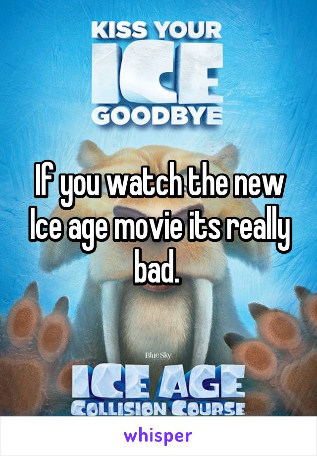 If you watch the new Ice age movie its really bad. 