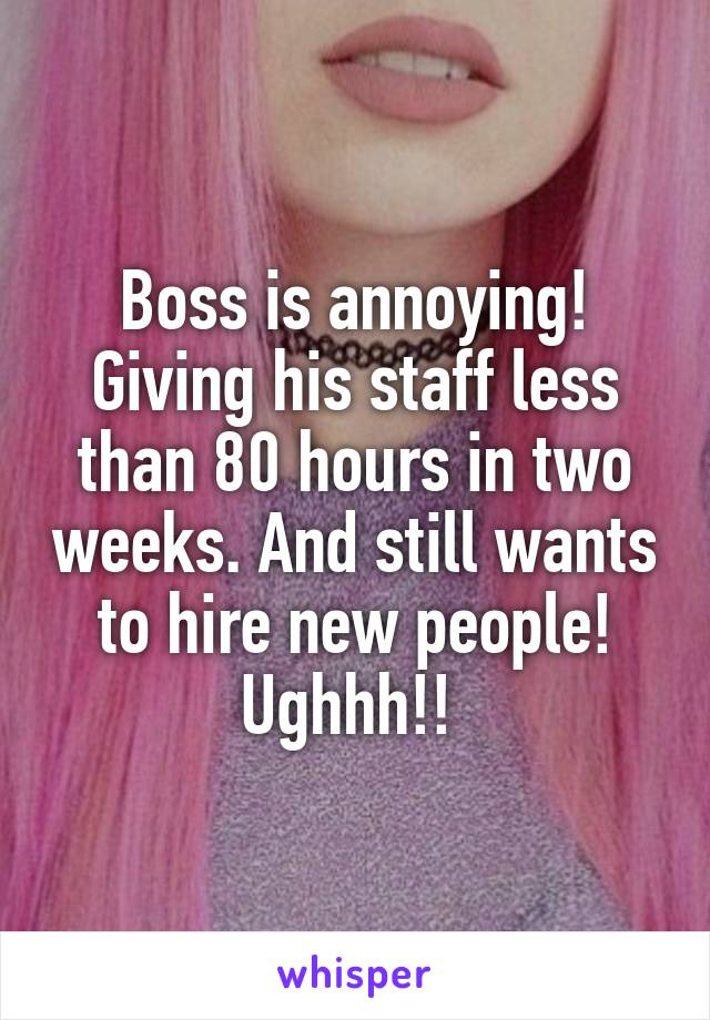 Boss is annoying! Giving his staff less than 80 hours in two weeks. And still wants to hire new people! Ughhh!! 