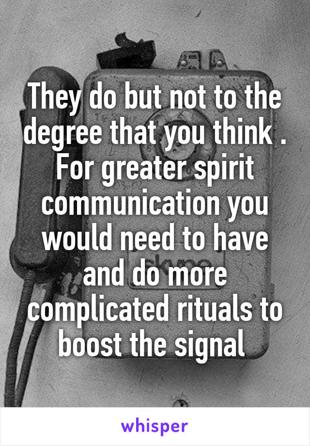 They do but not to the degree that you think . For greater spirit communication you would need to have and do more complicated rituals to boost the signal 