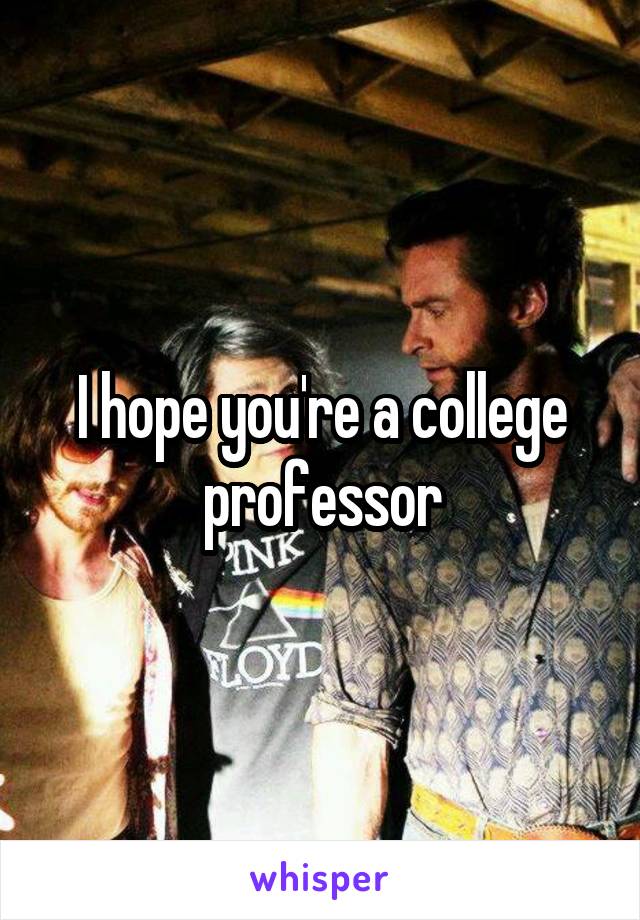 I hope you're a college professor