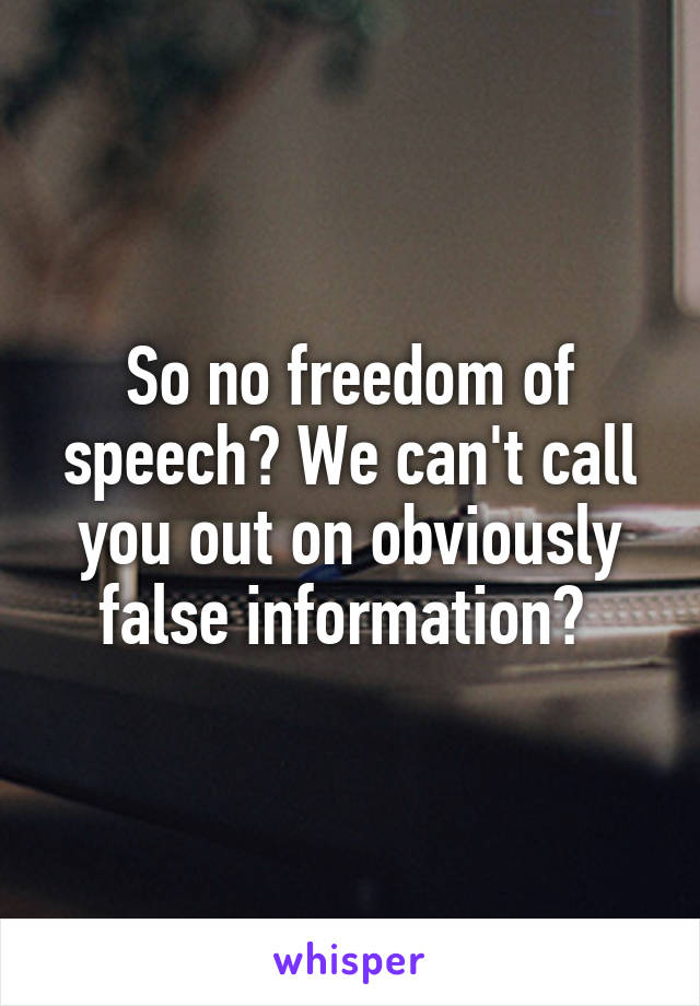So no freedom of speech? We can't call you out on obviously false information? 