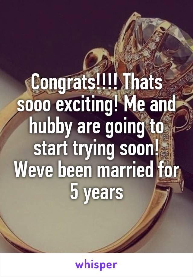 Congrats!!!! Thats sooo exciting! Me and hubby are going to start trying soon! Weve been married for 5 years