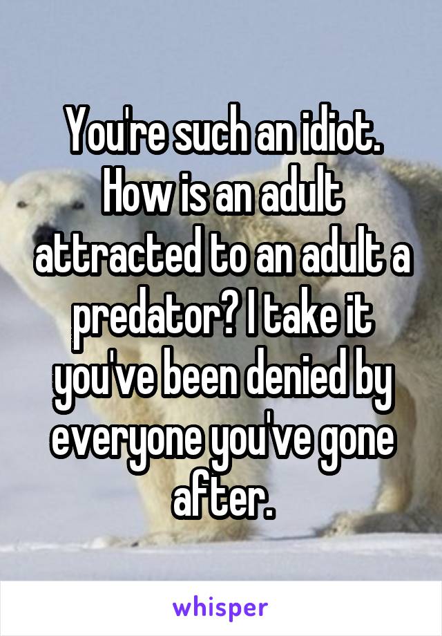 You're such an idiot. How is an adult attracted to an adult a predator? I take it you've been denied by everyone you've gone after.