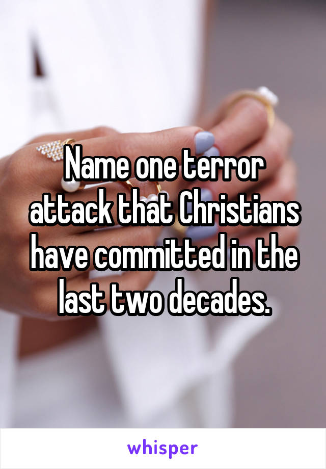 Name one terror attack that Christians have committed in the last two decades.