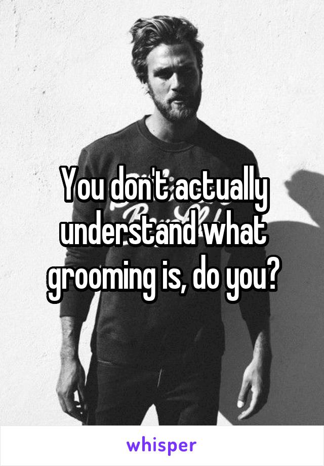 You don't actually understand what grooming is, do you?