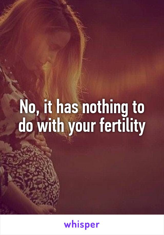 No, it has nothing to do with your fertility
