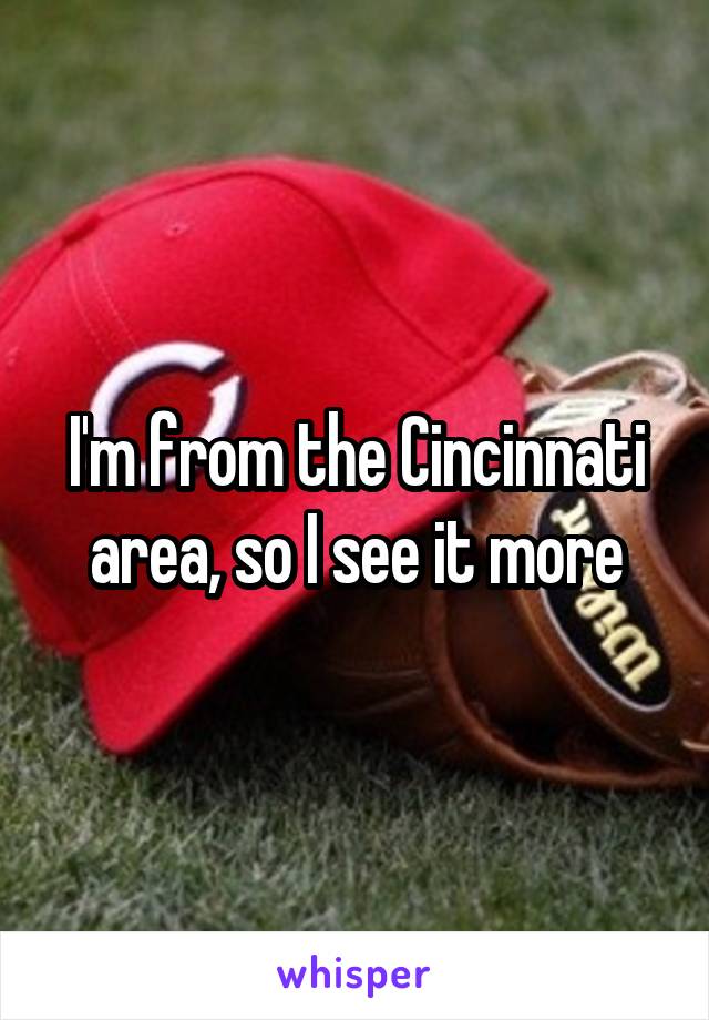 I'm from the Cincinnati area, so I see it more