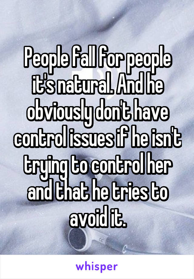 People fall for people it's natural. And he obviously don't have control issues if he isn't trying to control her and that he tries to avoid it.