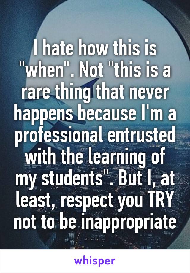 I hate how this is "when". Not "this is a rare thing that never happens because I'm a professional entrusted with the learning of my students". But I, at least, respect you TRY not to be inappropriate