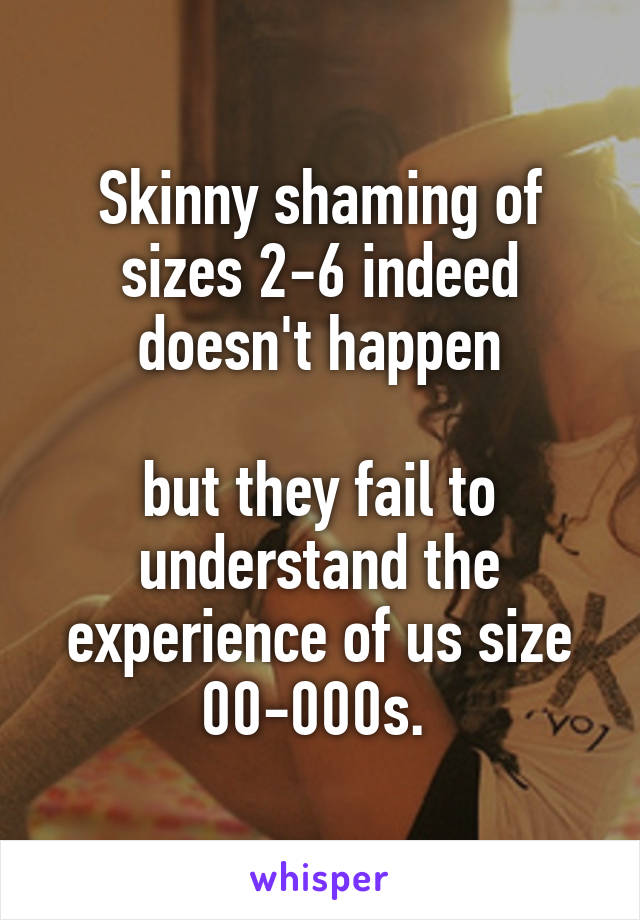 Skinny shaming of sizes 2-6 indeed doesn't happen

but they fail to understand the experience of us size 00-000s. 
