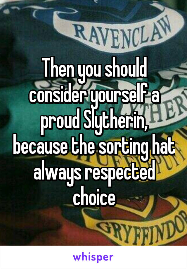 Then you should consider yourself a proud Slytherin, because the sorting hat always respected choice