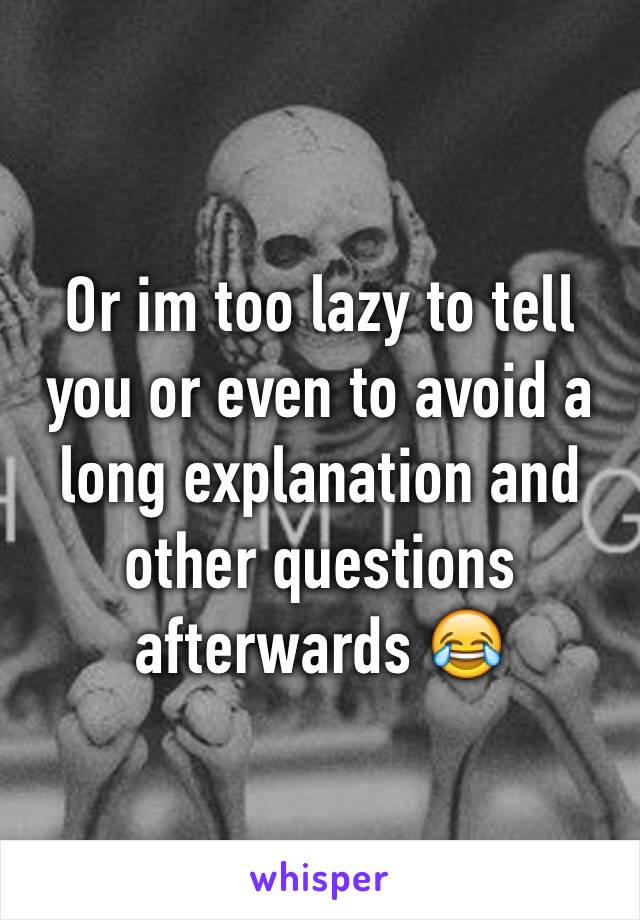 Or im too lazy to tell you or even to avoid a long explanation and other questions afterwards 😂