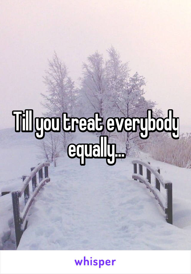 Till you treat everybody equally...