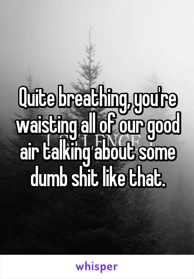 Quite breathing, you're waisting all of our good air talking about some dumb shit like that.