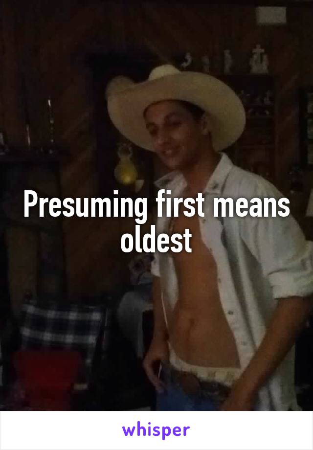 Presuming first means oldest