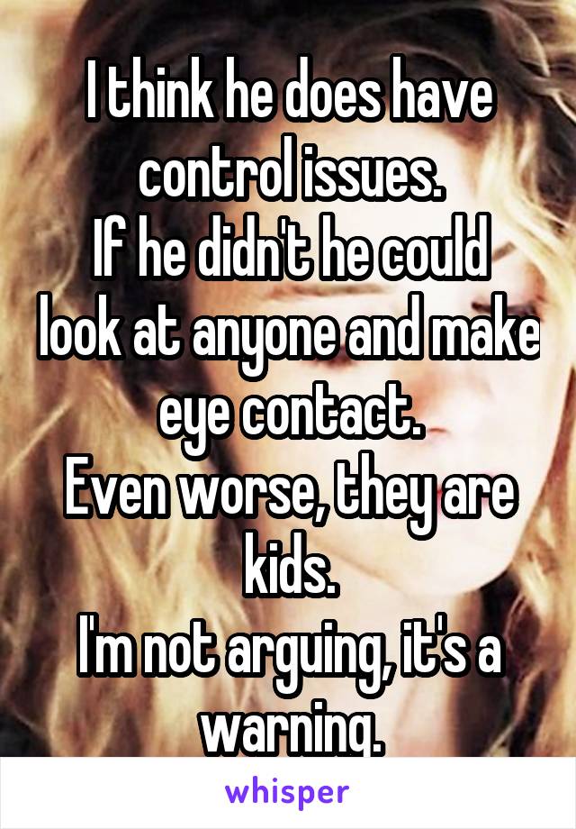 I think he does have control issues.
If he didn't he could look at anyone and make eye contact.
Even worse, they are kids.
I'm not arguing, it's a warning.