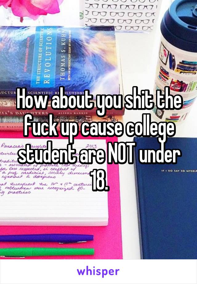 How about you shit the fuck up cause college student are NOT under 18.