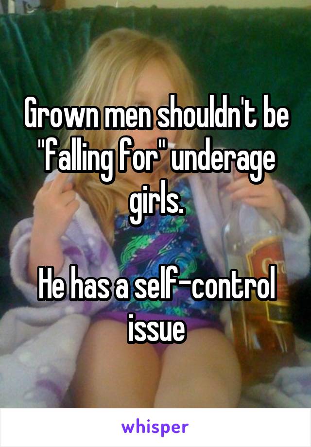 Grown men shouldn't be "falling for" underage girls.

He has a self-control issue