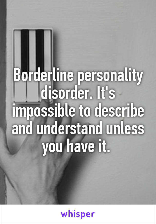 Borderline personality disorder. It's impossible to describe and understand unless you have it. 