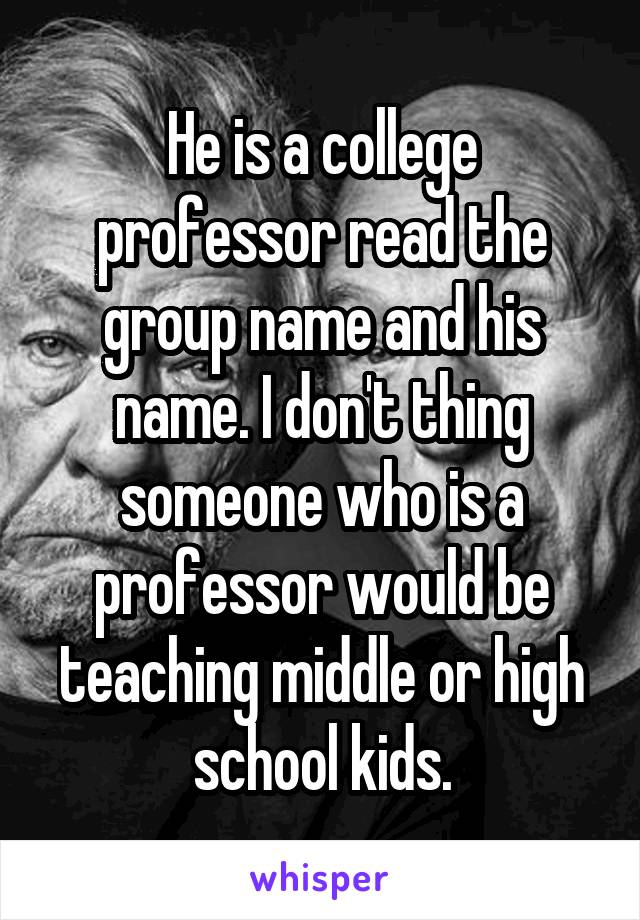 He is a college professor read the group name and his name. I don't thing someone who is a professor would be teaching middle or high school kids.