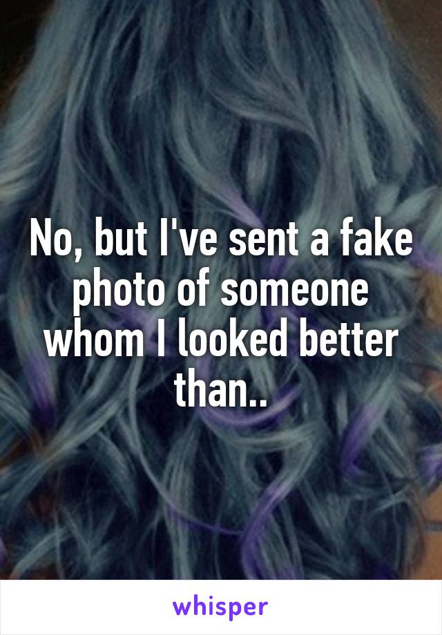 No, but I've sent a fake photo of someone whom I looked better than..