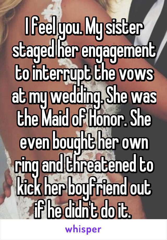 I feel you. My sister staged her engagement to interrupt the vows at my wedding. She was the Maid of Honor. She even bought her own ring and threatened to kick her boyfriend out if he didn't do it. 