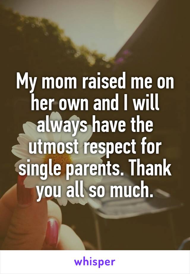 My mom raised me on her own and I will always have the utmost respect for single parents. Thank you all so much.