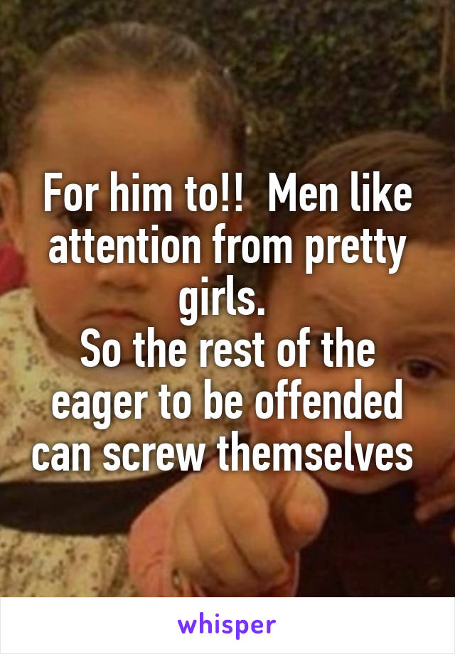 For him to!!  Men like attention from pretty girls. 
So the rest of the eager to be offended can screw themselves 