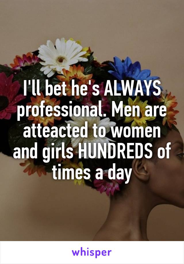 I'll bet he's ALWAYS professional. Men are atteacted to women and girls HUNDREDS of times a day