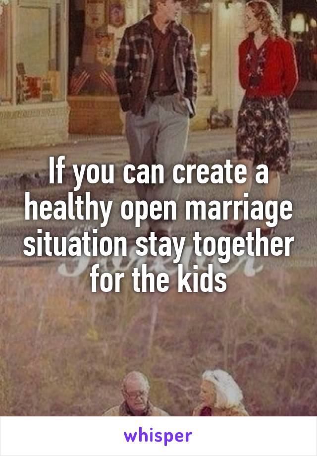 If you can create a healthy open marriage situation stay together for the kids