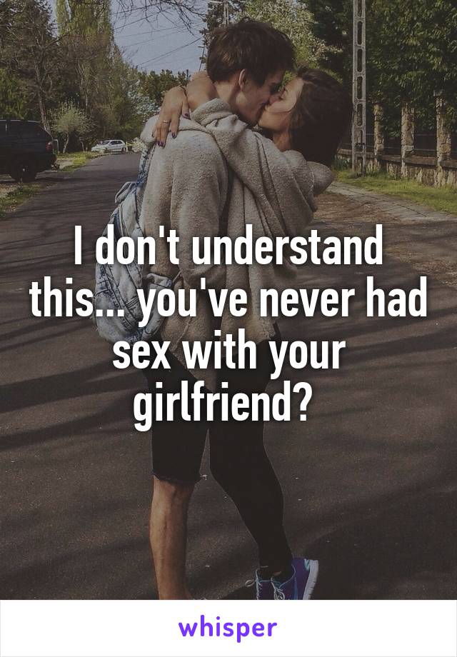 I don't understand this... you've never had sex with your girlfriend? 