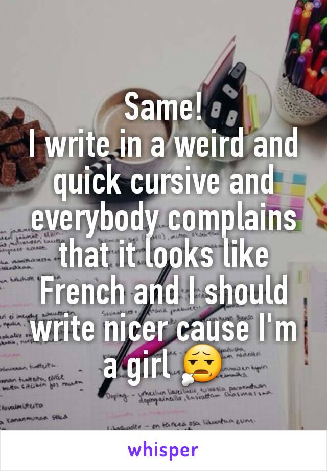 Same!
I write in a weird and quick cursive and everybody complains that it looks like French and I should write nicer cause I'm a girl 😧