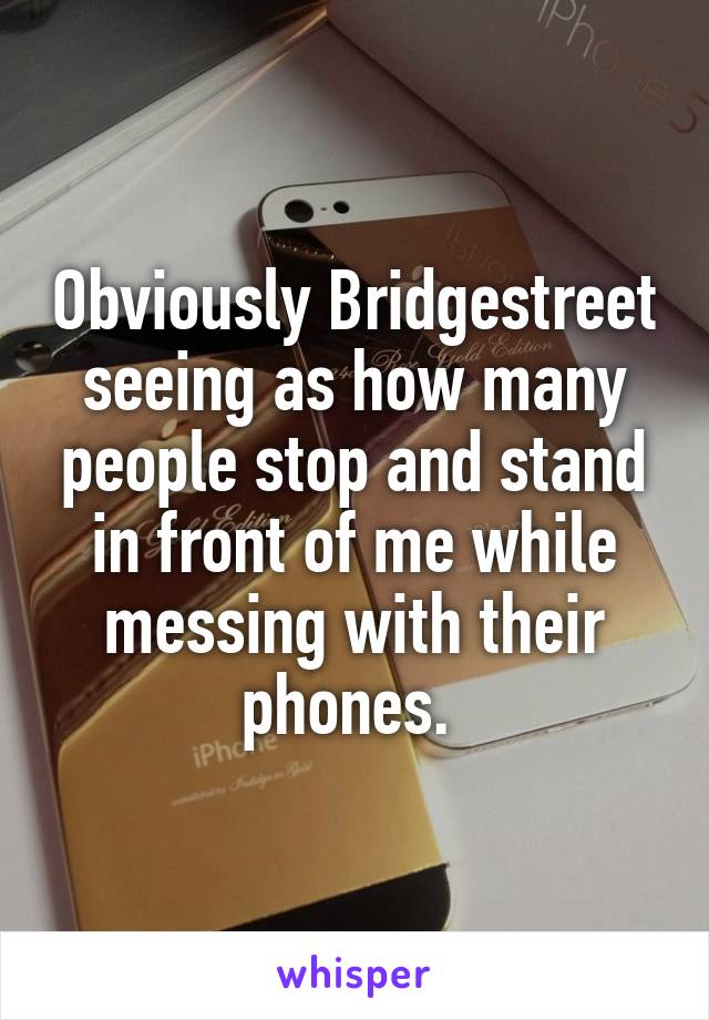 Obviously Bridgestreet seeing as how many people stop and stand in front of me while messing with their phones. 