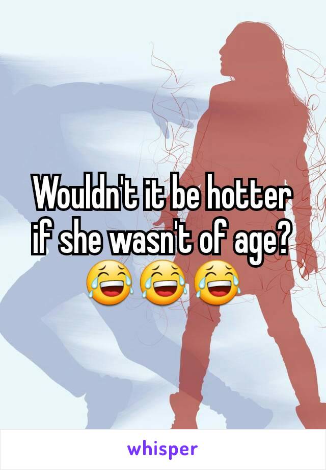 Wouldn't it be hotter if she wasn't of age? 😂😂😂