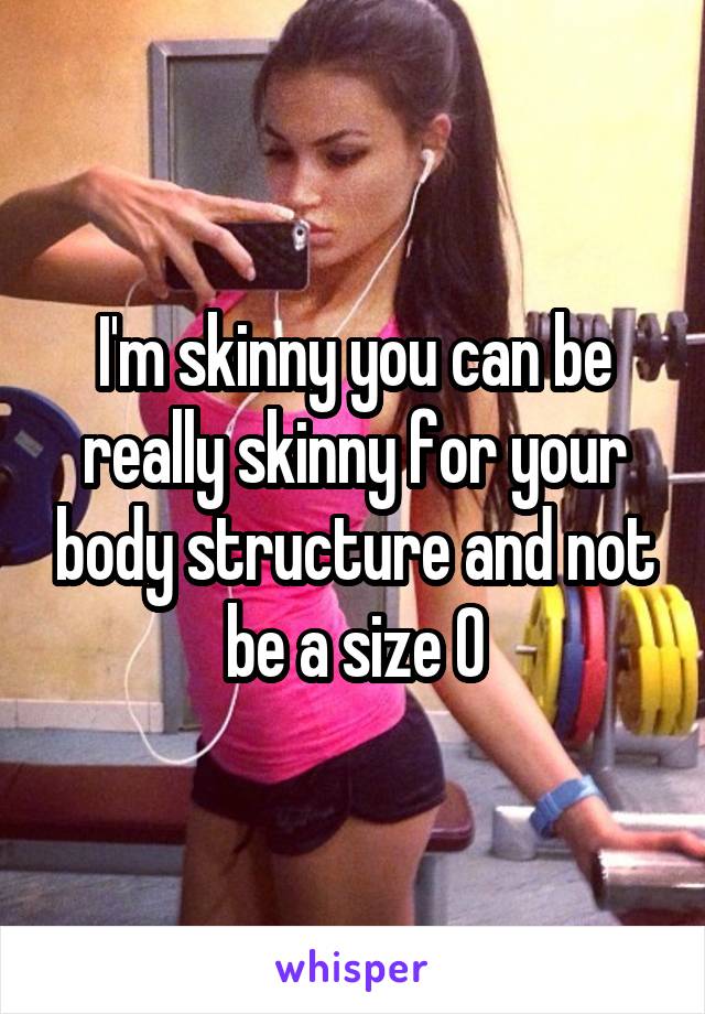 I'm skinny you can be really skinny for your body structure and not be a size 0