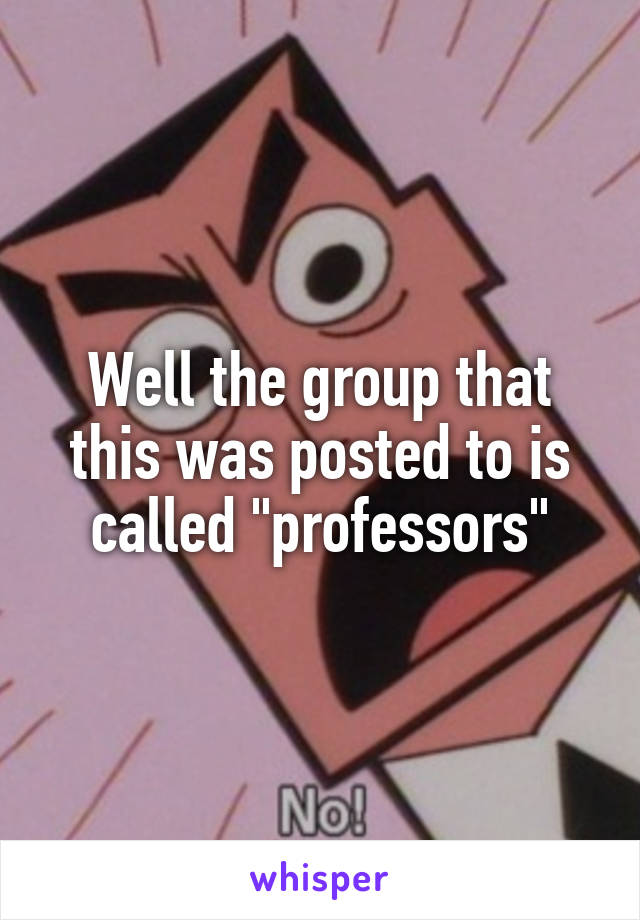 Well the group that this was posted to is called "professors"