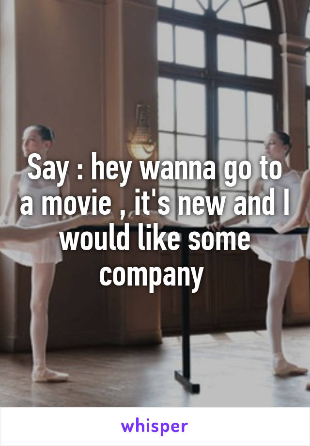 Say : hey wanna go to a movie , it's new and I would like some company 