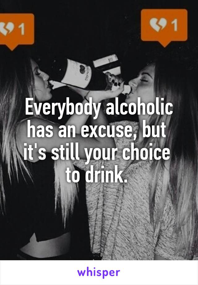 Everybody alcoholic has an excuse, but 
it's still your choice 
to drink. 