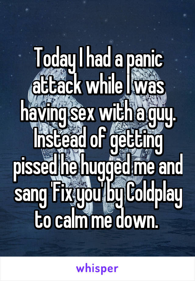Today I had a panic attack while I was having sex with a guy. Instead of getting pissed he hugged me and sang 'Fix you' by Coldplay to calm me down. 