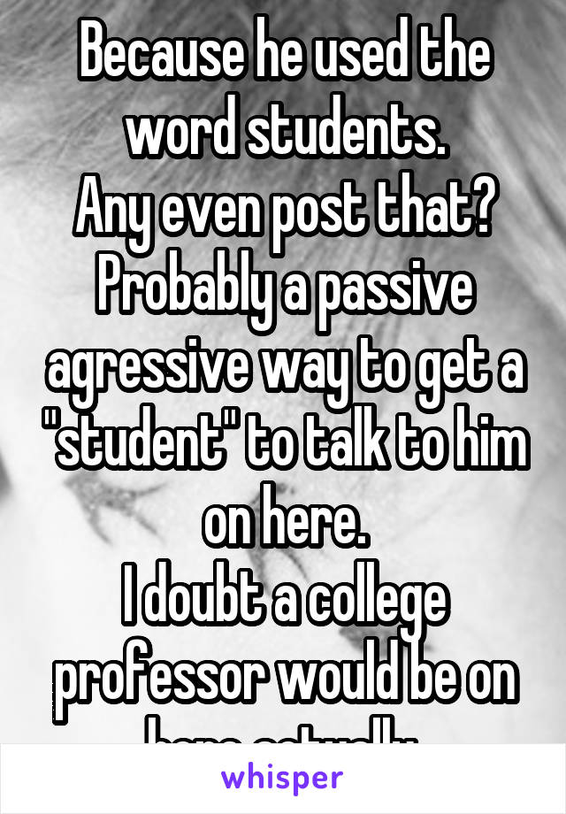 Because he used the word students.
Any even post that?
Probably a passive agressive way to get a "student" to talk to him on here.
I doubt a college professor would be on here actually.